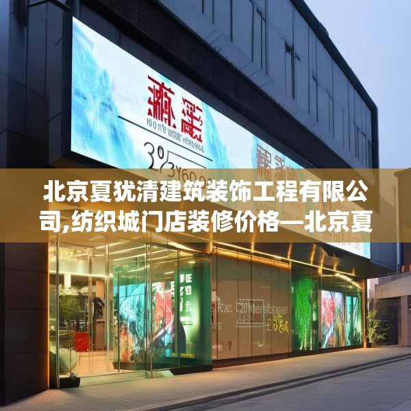 北京夏犹清建筑装饰工程有限公司,纺织城门店装修价格—北京夏犹清建筑装饰工程有限公司220.a96b97c100fgy.107htyj