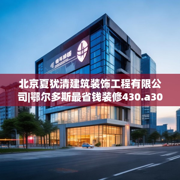 北京夏犹清建筑装饰工程有限公司|鄂尔多斯最省钱装修430.a306b307c310fgy.317dewqe