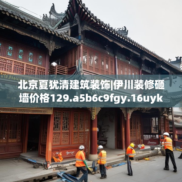 北京夏犹清建筑装饰|伊川装修砸墙价格129.a5b6c9fgy.16uyk