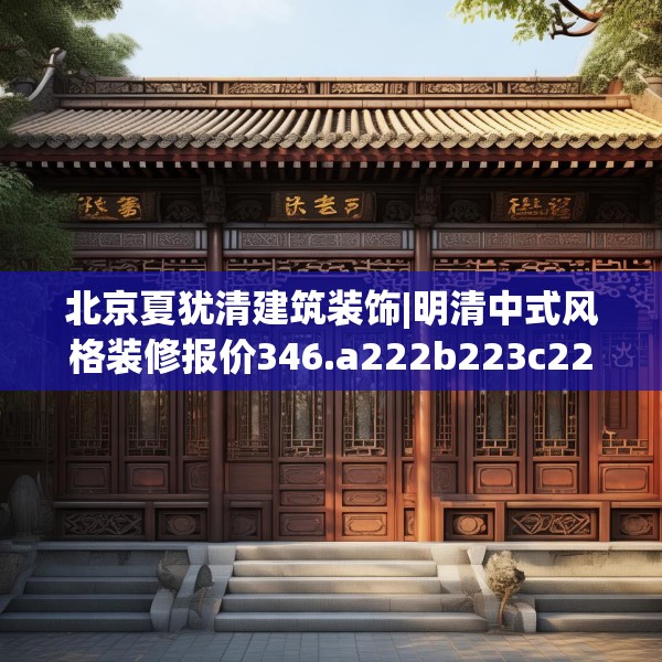北京夏犹清建筑装饰|明清中式风格装修报价346.a222b223c226fgy.233htyj