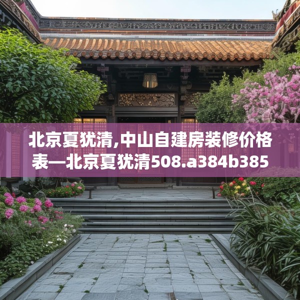 北京夏犹清,中山自建房装修价格表—北京夏犹清508.a384b385c388fgy.395htyj