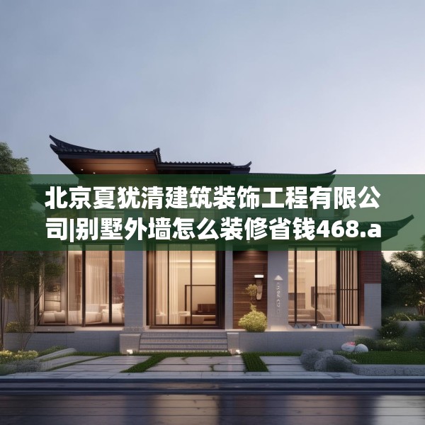 北京夏犹清建筑装饰工程有限公司|别墅外墙怎么装修省钱468.a344b345c348fgy.355nbn