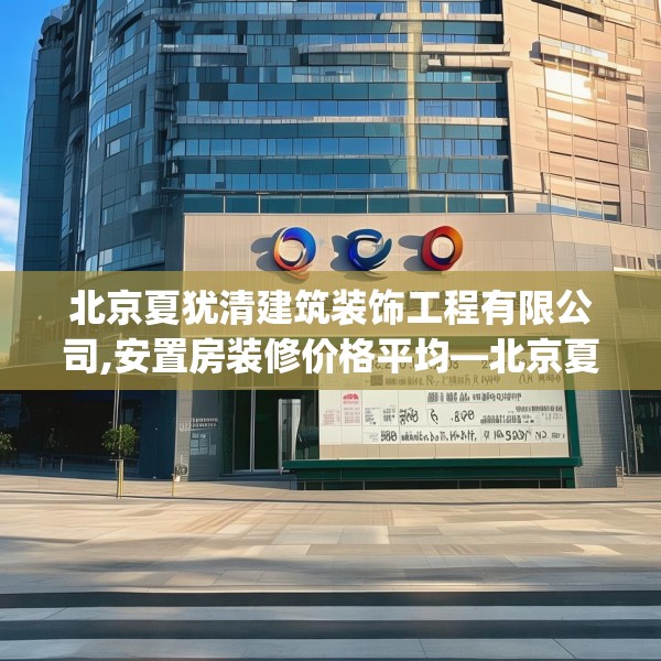 北京夏犹清建筑装饰工程有限公司,安置房装修价格平均—北京夏犹清建筑装饰工程有限公司153.a29b30c33fgy.40fghfd