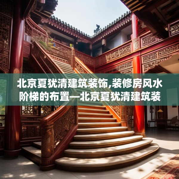 北京夏犹清建筑装饰,装修房风水阶梯的布置—北京夏犹清建筑装饰599.a475b476c479fgy.486fds