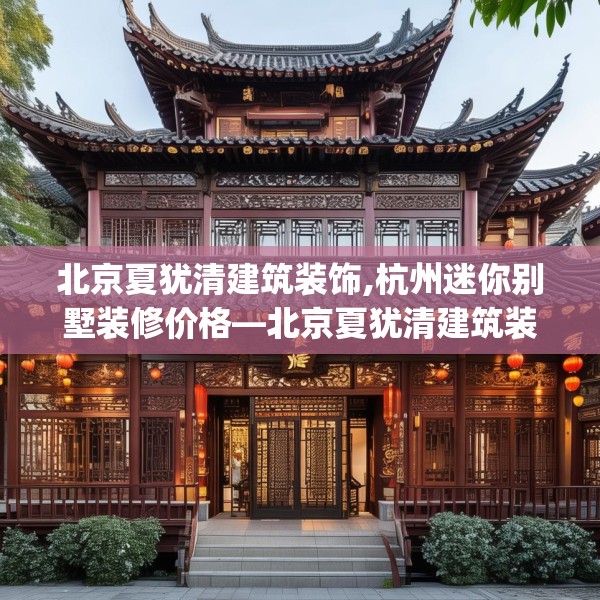 北京夏犹清建筑装饰,杭州迷你别墅装修价格—北京夏犹清建筑装饰418.a294b295c298fgy.305htyj
