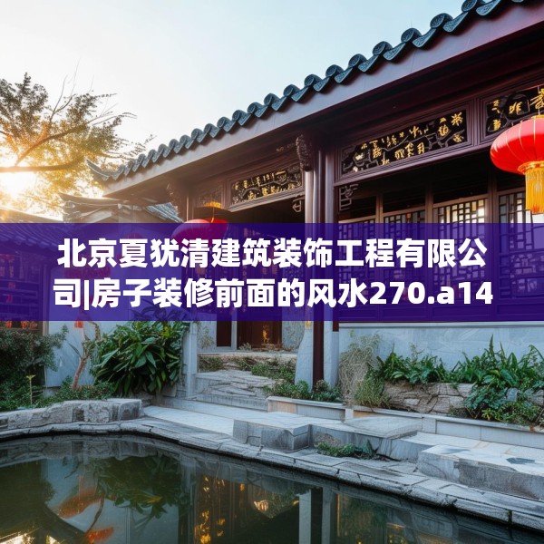 北京夏犹清建筑装饰工程有限公司|房子装修前面的风水270.a146b147c150fgy.157nbn