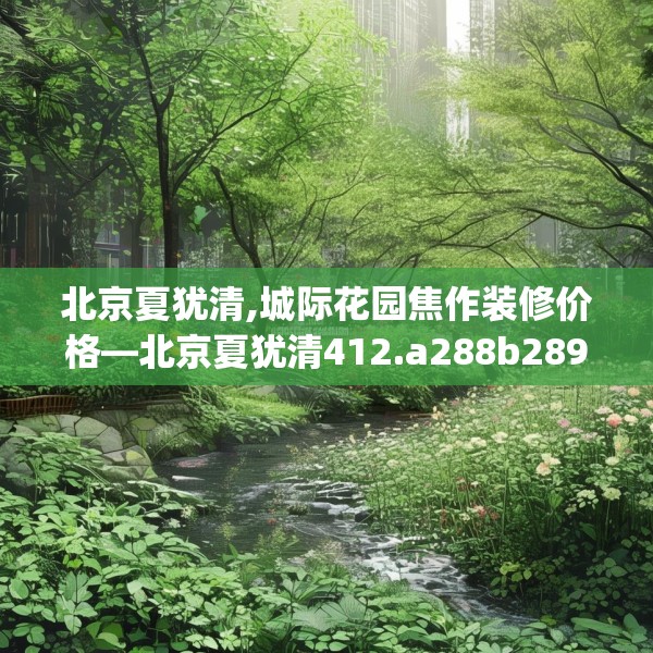 北京夏犹清,城际花园焦作装修价格—北京夏犹清412.a288b289c292fgy.299dewqe