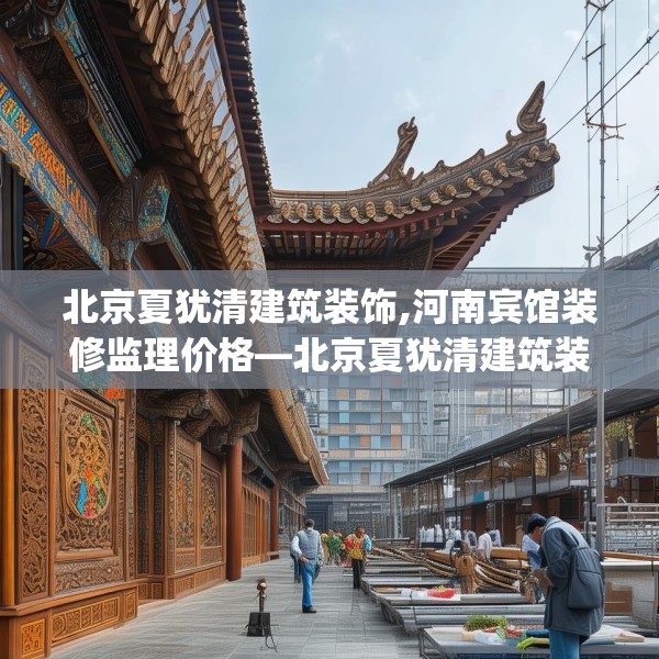 北京夏犹清建筑装饰,河南宾馆装修监理价格—北京夏犹清建筑装饰259.a135b136c139fgy.146fdsfds