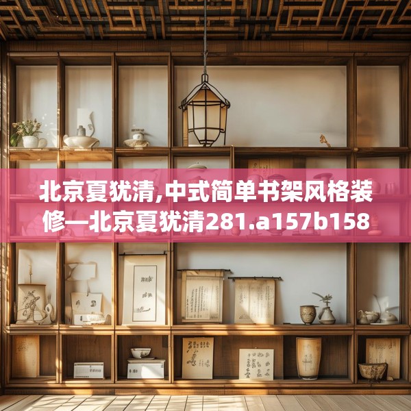 北京夏犹清,中式简单书架风格装修—北京夏犹清281.a157b158c161fgy.168cvcx