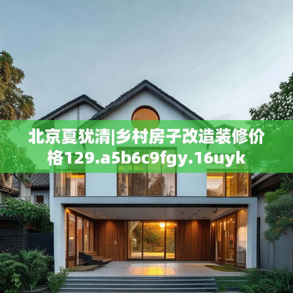 北京夏犹清|乡村房子改造装修价格129.a5b6c9fgy.16uyk