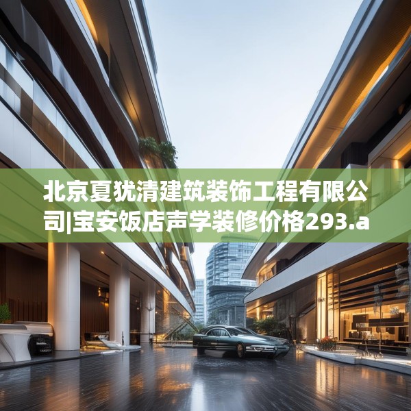 北京夏犹清建筑装饰工程有限公司|宝安饭店声学装修价格293.a169b170c173fgy.180fds