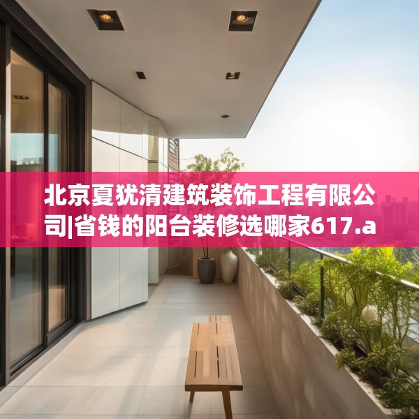 北京夏犹清建筑装饰工程有限公司|省钱的阳台装修选哪家617.a493b494c497fgy.504fds
