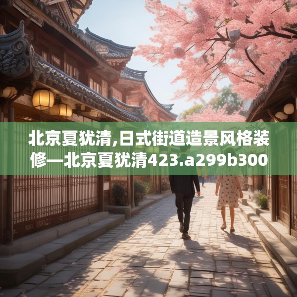 北京夏犹清,日式街道造景风格装修—北京夏犹清423.a299b300c303fgy.310fghfd