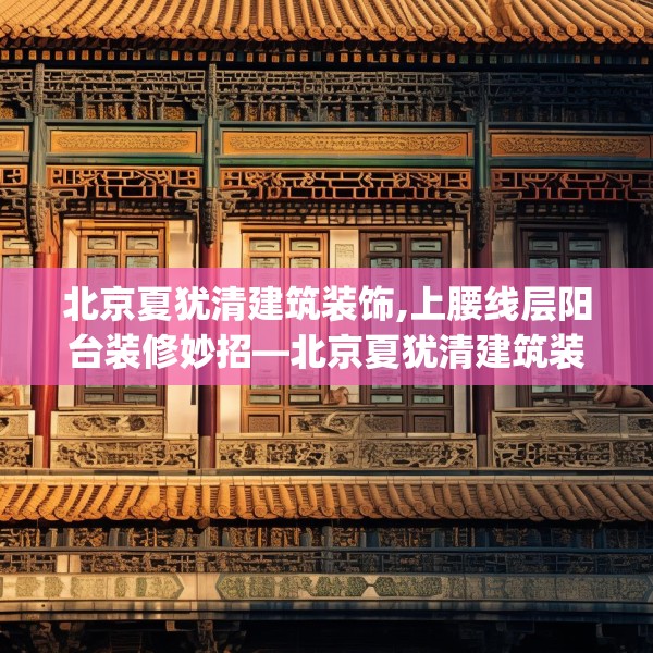北京夏犹清建筑装饰,上腰线层阳台装修妙招—北京夏犹清建筑装饰248.a124b125c128fgy.135xczxv