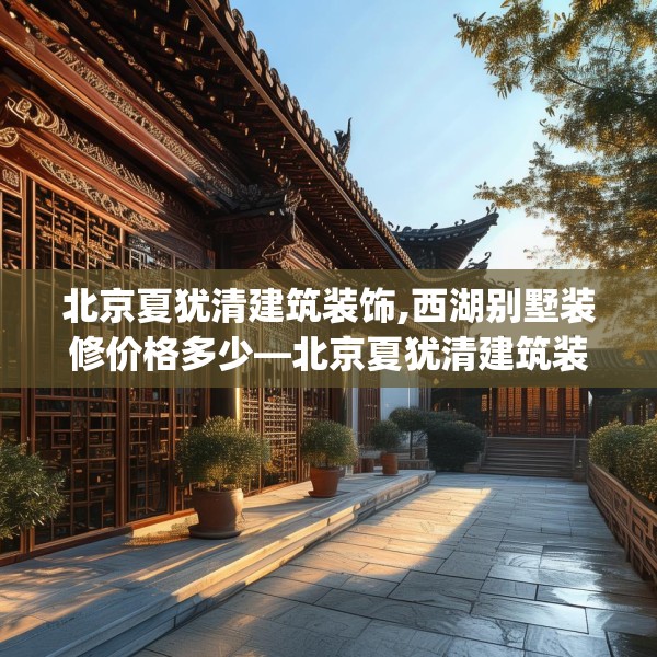 北京夏犹清建筑装饰,西湖别墅装修价格多少—北京夏犹清建筑装饰554.a430b431c434fgy.441xczxv