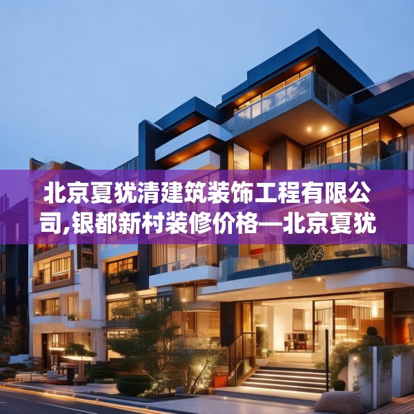 北京夏犹清建筑装饰工程有限公司,银都新村装修价格—北京夏犹清建筑装饰工程有限公司608.a484b485c488fgy.495xczxv