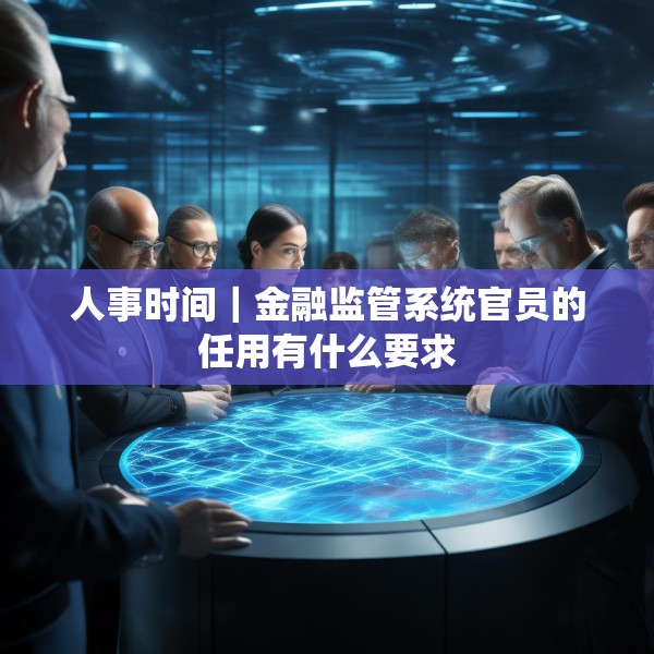 人事时间｜金融监管系统官员的任用有什么要求