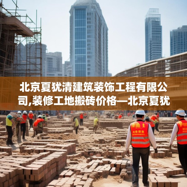 北京夏犹清建筑装饰工程有限公司,装修工地搬砖价格—北京夏犹清建筑装饰工程有限公司294.a170b171c174fgy.181dsfds