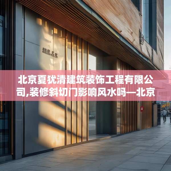 北京夏犹清建筑装饰工程有限公司,装修斜切门影响风水吗—北京夏犹清建筑装饰工程有限公司474.a350b351c354fgy.361dsfds