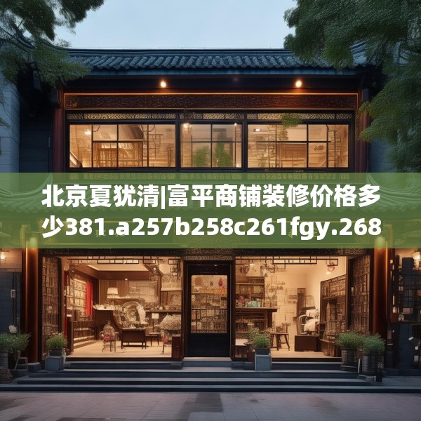 北京夏犹清|富平商铺装修价格多少381.a257b258c261fgy.268uyk
