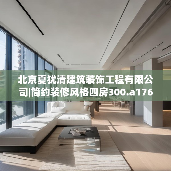 北京夏犹清建筑装饰工程有限公司|简约装修风格四房300.a176b177c180fgy.187lkjl