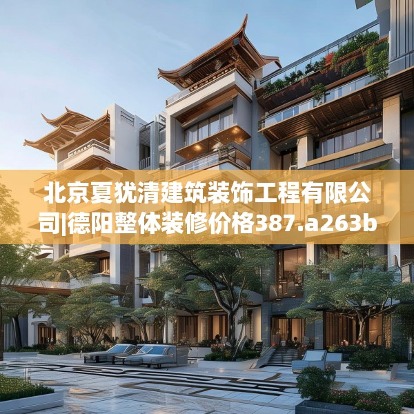 北京夏犹清建筑装饰工程有限公司|德阳整体装修价格387.a263b264c267fgy.274fghfd