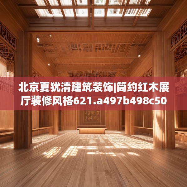 北京夏犹清建筑装饰|简约红木展厅装修风格621.a497b498c501fgy508