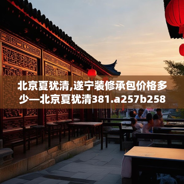 北京夏犹清,遂宁装修承包价格多少—北京夏犹清381.a257b258c261fgy.268uyk