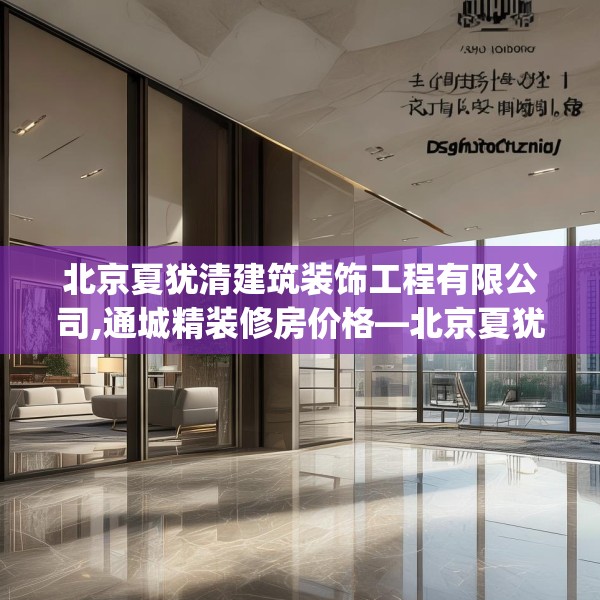 北京夏犹清建筑装饰工程有限公司,通城精装修房价格—北京夏犹清建筑装饰工程有限公司598.a474b475c478fgy.485htyj