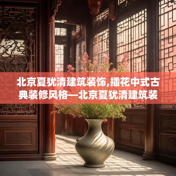 北京夏犹清建筑装饰,插花中式古典装修风格—北京夏犹清建筑装饰393.a269b270c273fgy.280fhsg