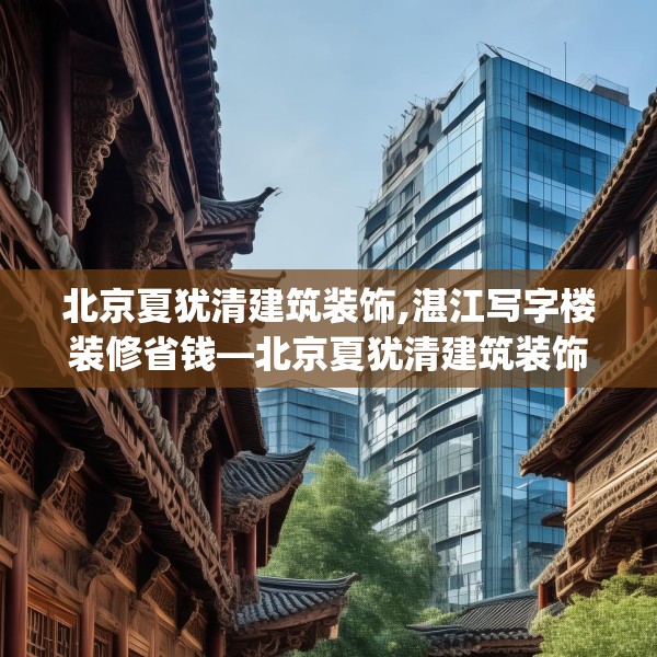北京夏犹清建筑装饰,湛江写字楼装修省钱—北京夏犹清建筑装饰588.a464b465c468fgy.475lkjl