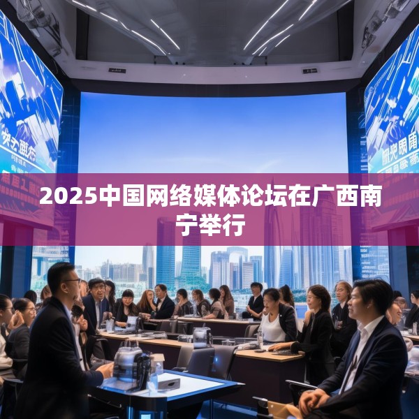 2025中国网络媒体论坛在广西南宁举行