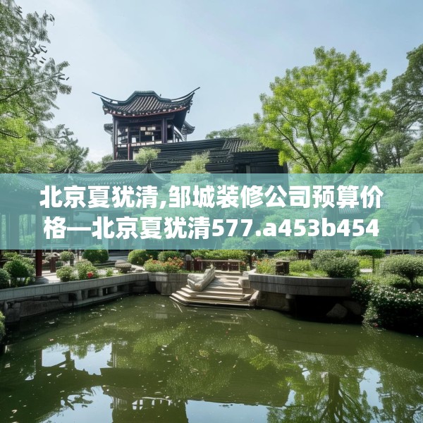 北京夏犹清,邹城装修公司预算价格—北京夏犹清577.a453b454c457fgy.464jhhj