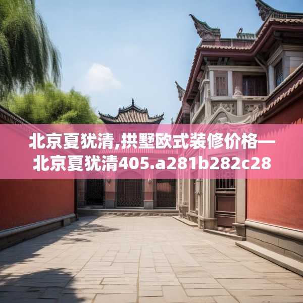 北京夏犹清,拱墅欧式装修价格—北京夏犹清405.a281b282c285fgy.292fghfd
