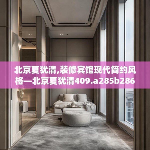 北京夏犹清,装修宾馆现代简约风格—北京夏犹清409.a285b286c289fgy.296poiy