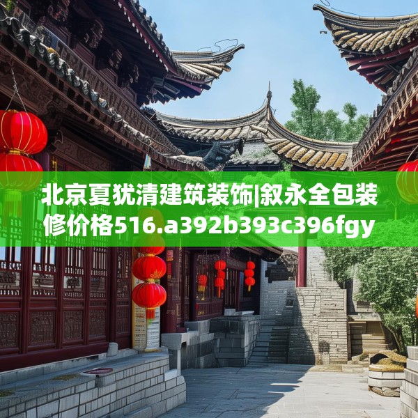 北京夏犹清建筑装饰|叙永全包装修价格516.a392b393c396fgy.403lkjl