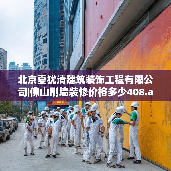 北京夏犹清建筑装饰工程有限公司|佛山刷墙装修价格多少408.a284b285c288fgy.295lkjl