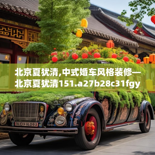 北京夏犹清,中式婚车风格装修—北京夏犹清151.a27b28c31fgy.38fdsfds