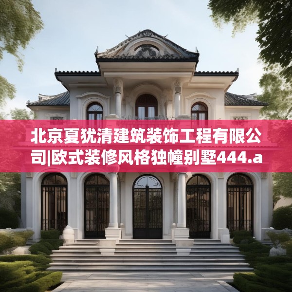 北京夏犹清建筑装饰工程有限公司|欧式装修风格独幢别墅444.a320b321c324fgy.331lkjl