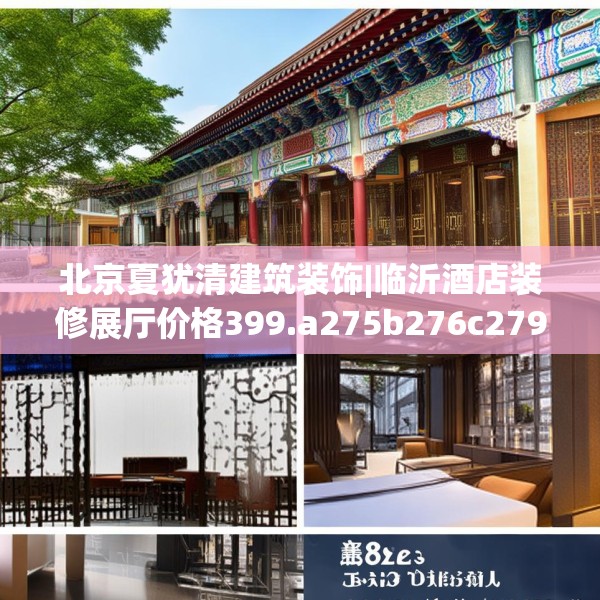 北京夏犹清建筑装饰|临沂酒店装修展厅价格399.a275b276c279fgy.286uyk