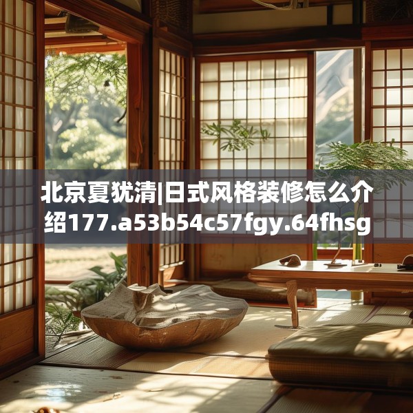 北京夏犹清|日式风格装修怎么介绍177.a53b54c57fgy.64fhsg