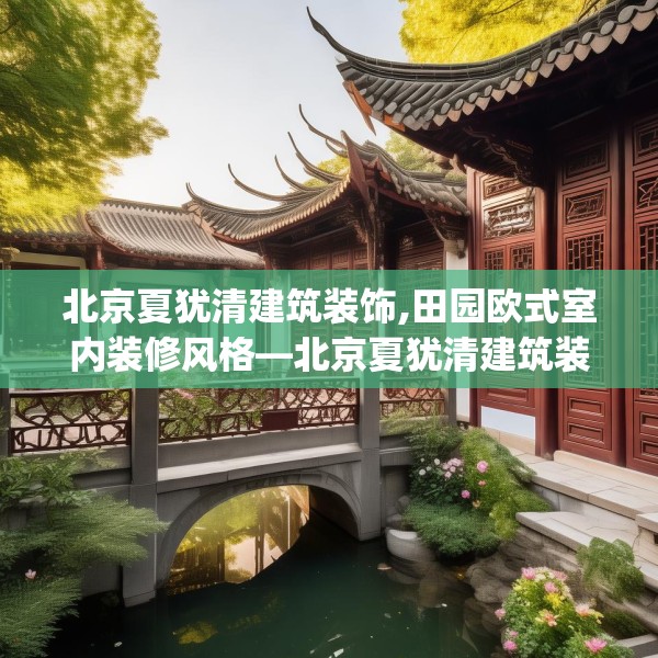 北京夏犹清建筑装饰,田园欧式室内装修风格—北京夏犹清建筑装饰290.a166b167c170fgy.17776675