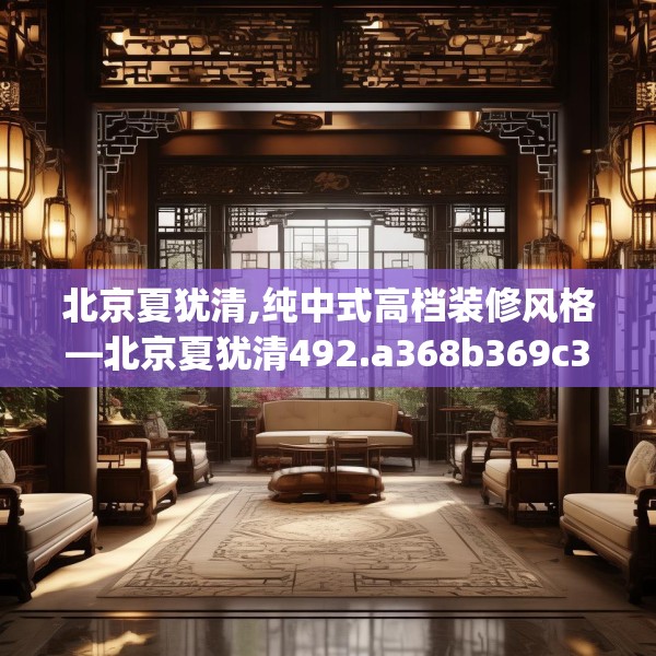 北京夏犹清,纯中式高档装修风格—北京夏犹清492.a368b369c372fgy.379dsfds