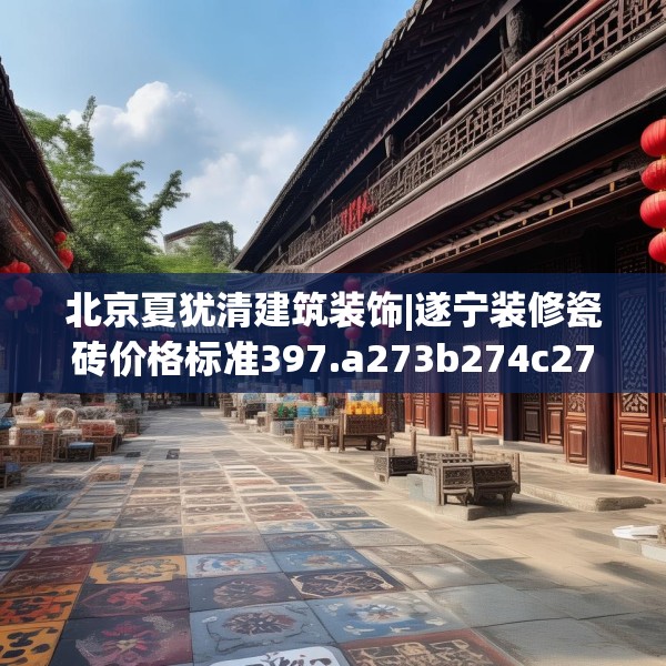 北京夏犹清建筑装饰|遂宁装修瓷砖价格标准397.a273b274c277fgy.284jhhj