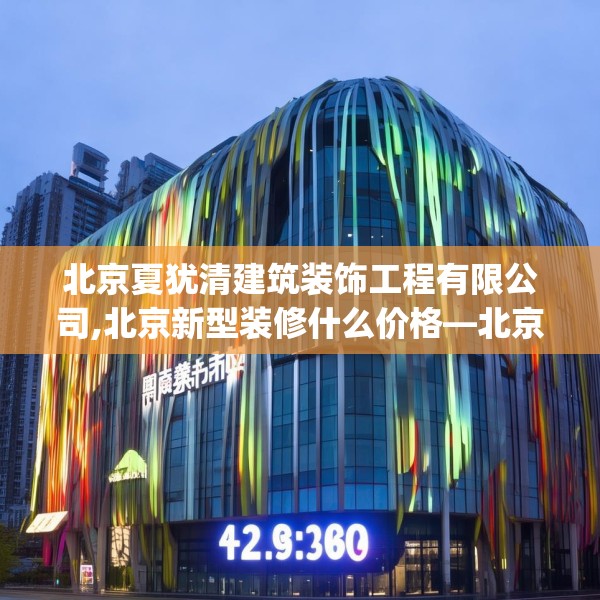 北京夏犹清建筑装饰工程有限公司,北京新型装修什么价格—北京夏犹清建筑装饰工程有限公司164.a40b41c44fgy.5176682