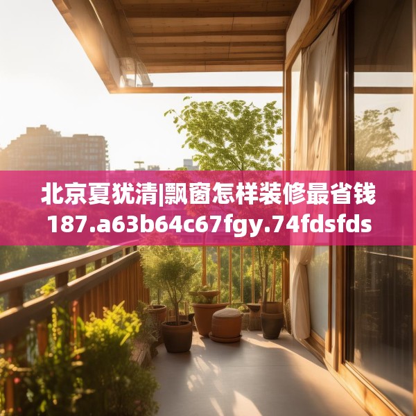 北京夏犹清|飘窗怎样装修最省钱187.a63b64c67fgy.74fdsfds