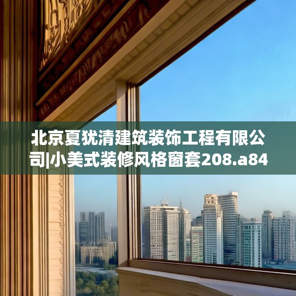 北京夏犹清建筑装饰工程有限公司|小美式装修风格窗套208.a84b85c88fgy.95sdA