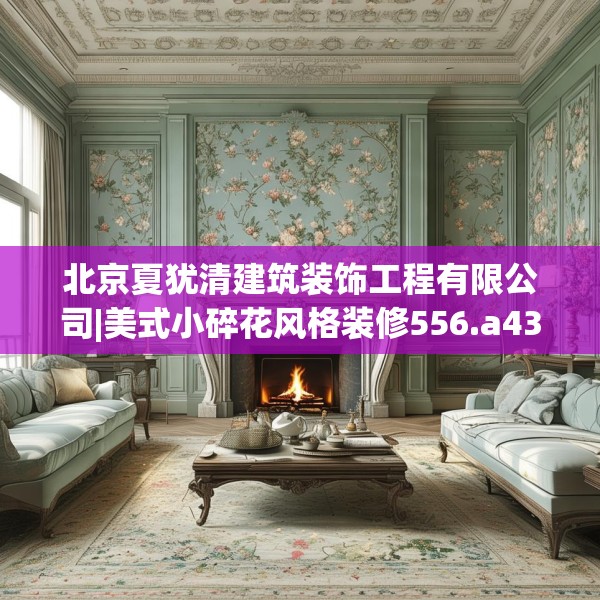 北京夏犹清建筑装饰工程有限公司|美式小碎花风格装修556.a432b433c436fgy.443dewqe