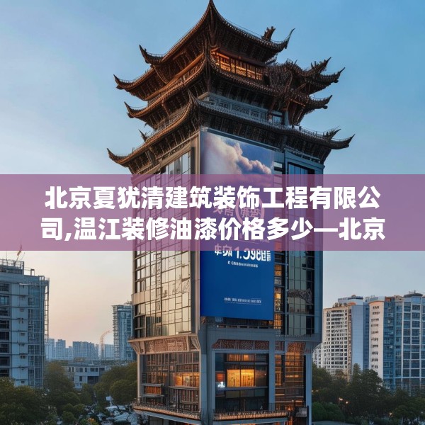北京夏犹清建筑装饰工程有限公司,温江装修油漆价格多少—北京夏犹清建筑装饰工程有限公司375.a251b252c255fgy.262fhsg