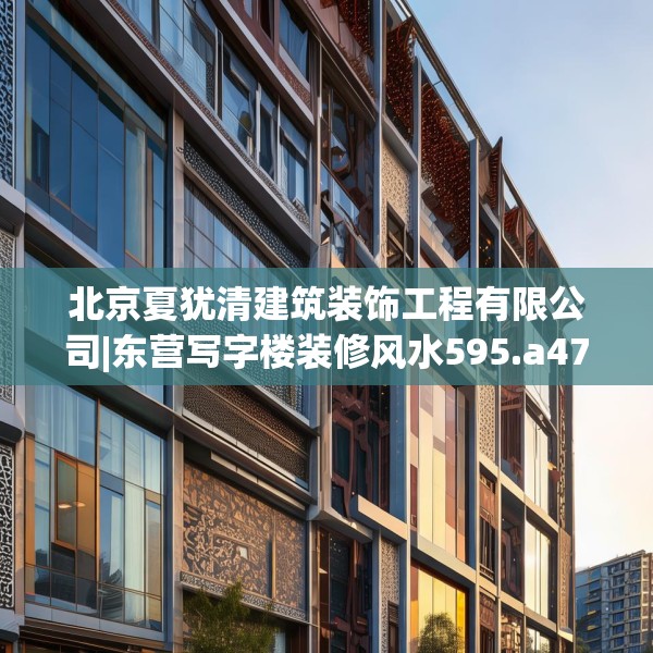 北京夏犹清建筑装饰工程有限公司|东营写字楼装修风水595.a471b472c475fgy.482jhhj